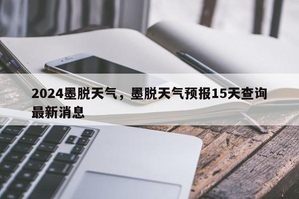 2024墨脱天气，墨脱天气预报15天查询最新消息