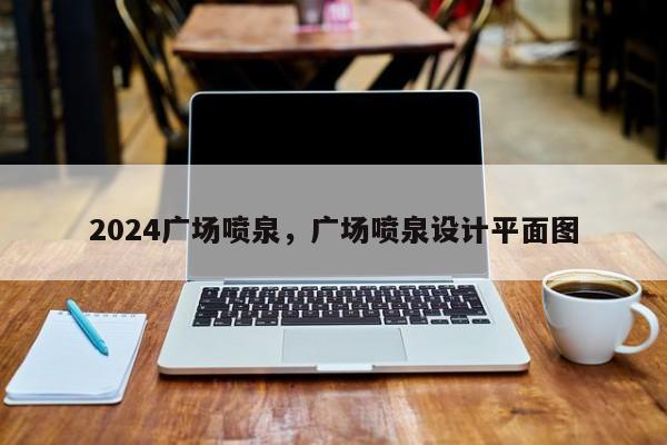 2024广场喷泉，广场喷泉设计平面图