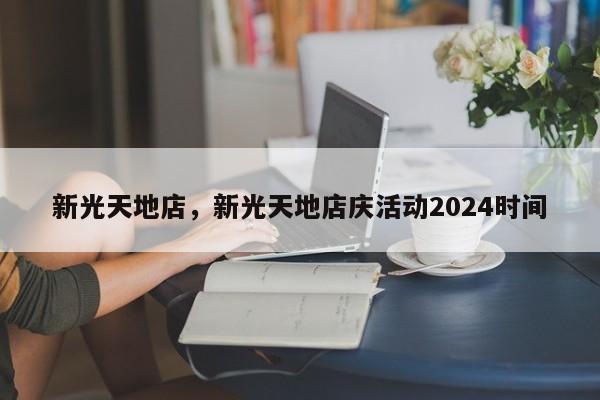 新光天地店，新光天地店庆活动2024时间