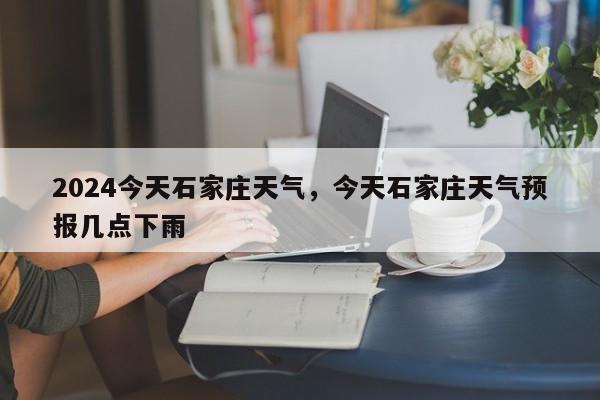 2024今天石家庄天气，今天石家庄天气预报几点下雨