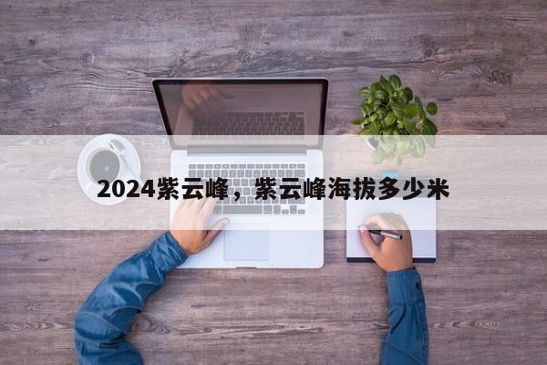 2024紫云峰，紫云峰海拔多少米