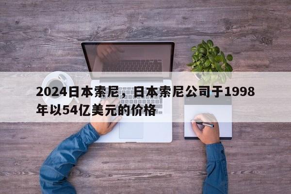 2024日本索尼，日本索尼公司于1998年以54亿美元的价格