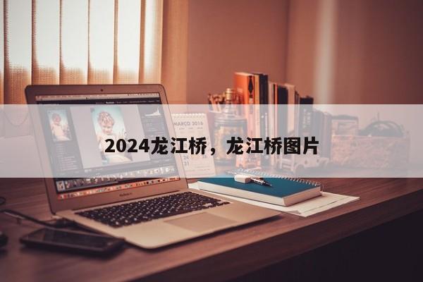 2024龙江桥，龙江桥图片