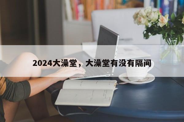 2024大澡堂，大澡堂有没有隔间