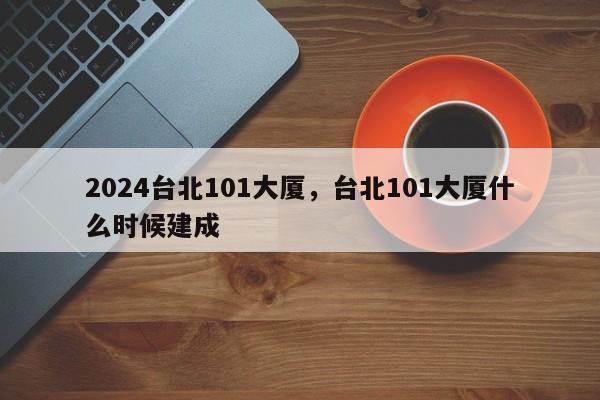 2024台北101大厦，台北101大厦什么时候建成