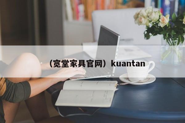 （宽堂家具官网）kuantan