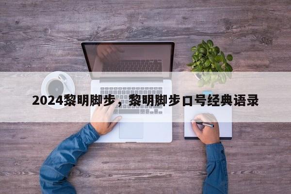 2024黎明脚步，黎明脚步口号经典语录