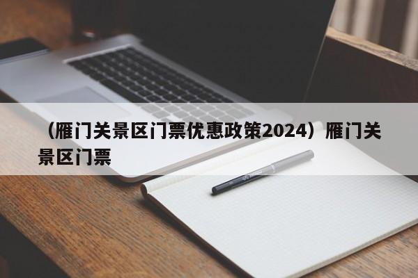 （雁门关景区门票优惠政策2024）雁门关景区门票