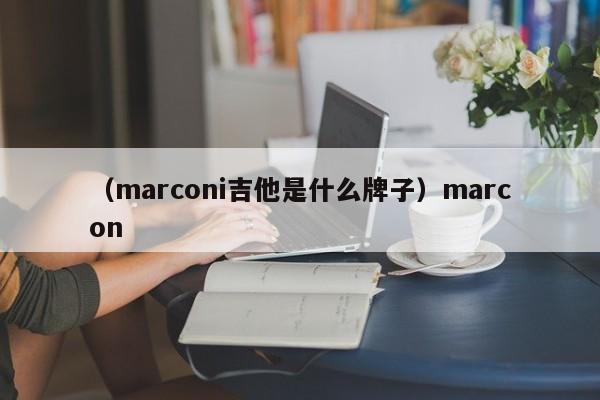 （marconi吉他是什么牌子）marcon