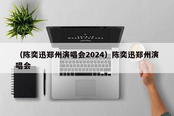 （陈奕迅郑州演唱会2024）陈奕迅郑州演唱会