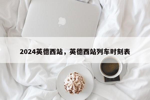 2024英德西站，英德西站列车时刻表