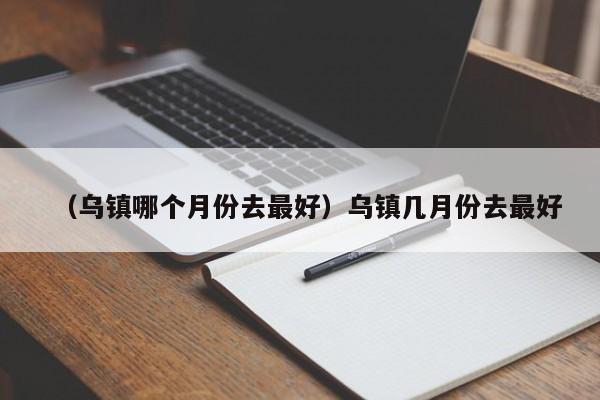 （乌镇哪个月份去最好）乌镇几月份去最好