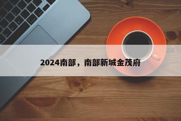 2024南部，南部新城金茂府