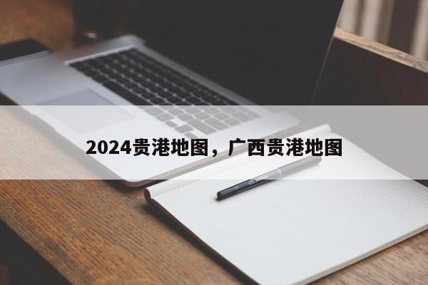 2024贵港地图，广西贵港地图