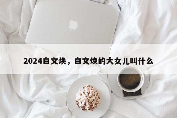 2024白文焕，白文焕的大女儿叫什么