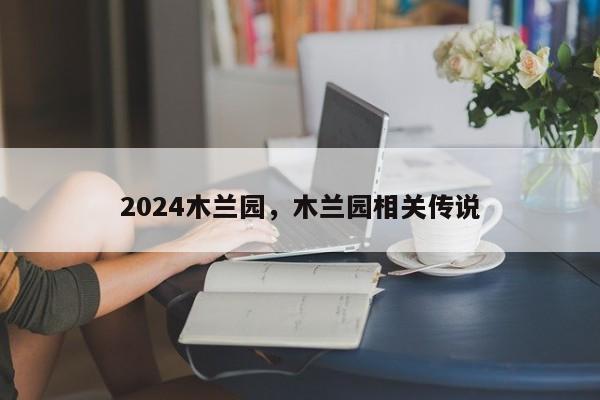 2024木兰园，木兰园相关传说