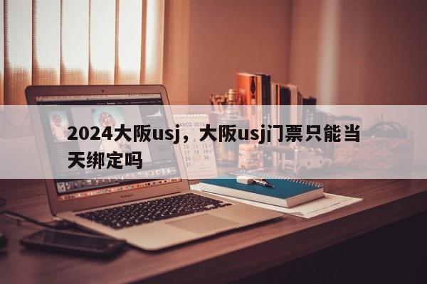 2024大阪usj，大阪usj门票只能当天绑定吗