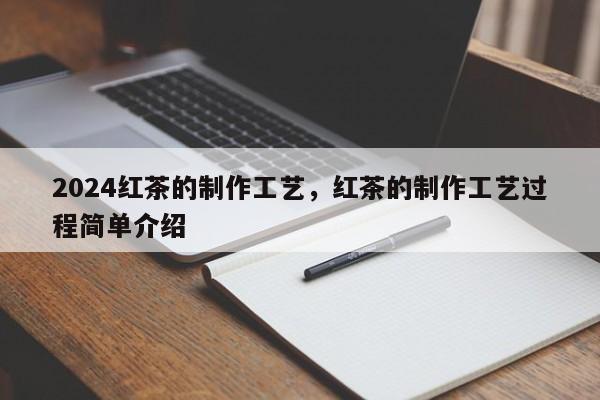 2024红茶的制作工艺，红茶的制作工艺过程简单介绍