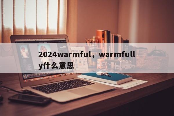 2024warmful，warmfully什么意思