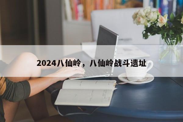 2024八仙岭，八仙岭战斗遗址