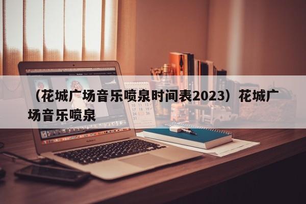 （花城广场音乐喷泉时间表2023）花城广场音乐喷泉