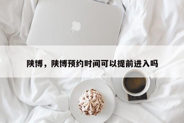 陕博，陕博预约时间可以提前进入吗