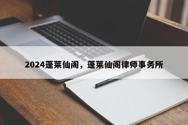 2024蓬莱仙阁，蓬莱仙阁律师事务所