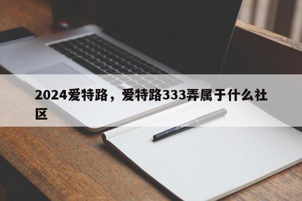 2024爱特路，爱特路333弄属于什么社区