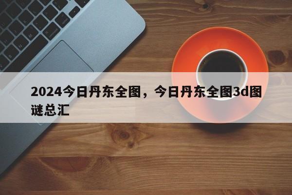 2024今日丹东全图，今日丹东全图3d图谜总汇