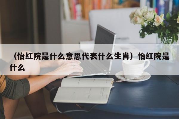 （怡红院是什么意思代表什么生肖）怡红院是什么