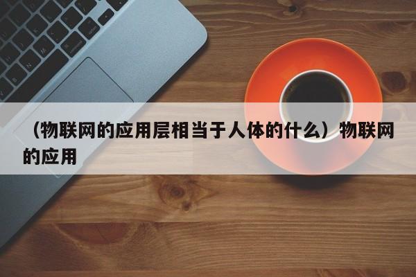 （物联网的应用层相当于人体的什么）物联网的应用