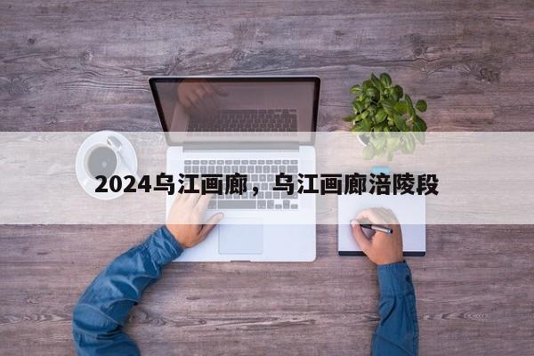 2024乌江画廊，乌江画廊涪陵段