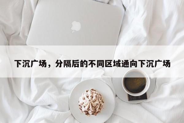 下沉广场，分隔后的不同区域通向下沉广场