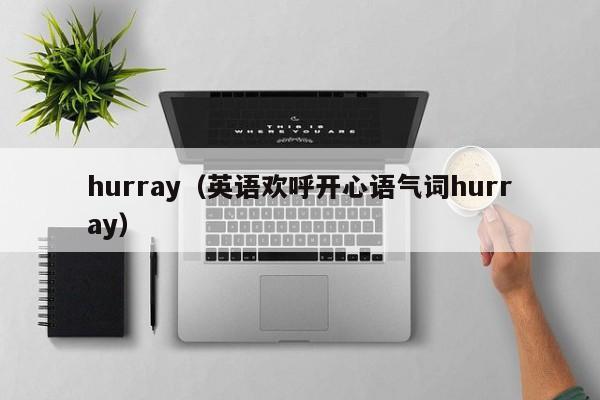 hurray（英语欢呼开心语气词hurray）