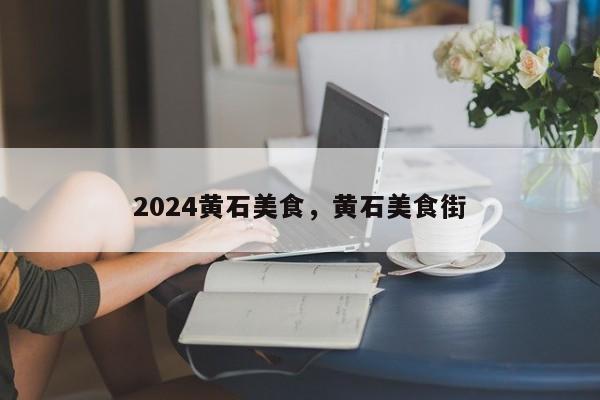 2024黄石美食，黄石美食街