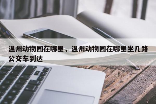 温州动物园在哪里，温州动物园在哪里坐几路公交车到达