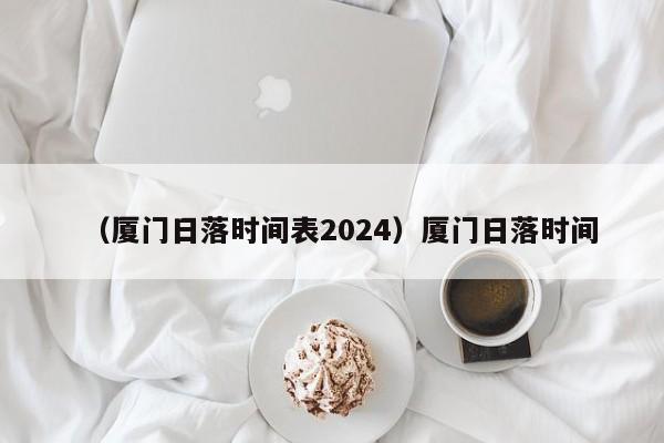 （厦门日落时间表2024）厦门日落时间