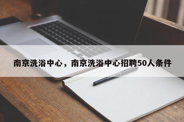 南京洗浴中心，南京洗浴中心招聘50人条件