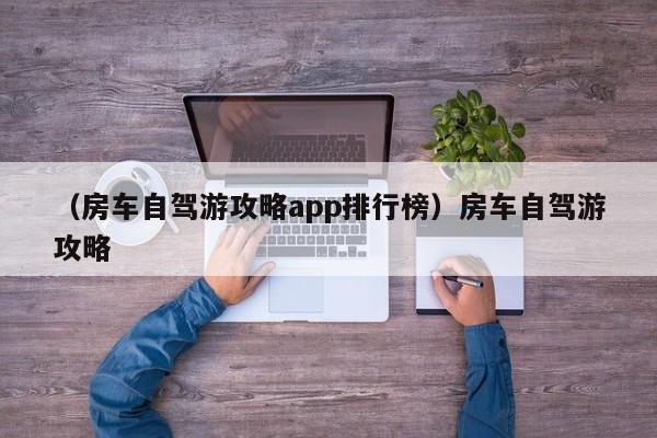 （房车自驾游攻略app排行榜）房车自驾游攻略