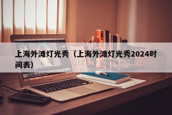 上海外滩灯光秀（上海外滩灯光秀2024时间表）