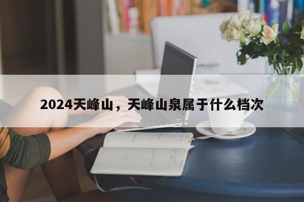 2024天峰山，天峰山泉属于什么档次