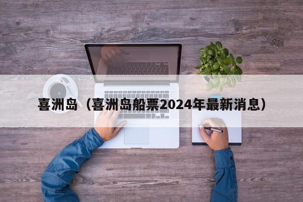 喜洲岛（喜洲岛船票2024年最新消息）